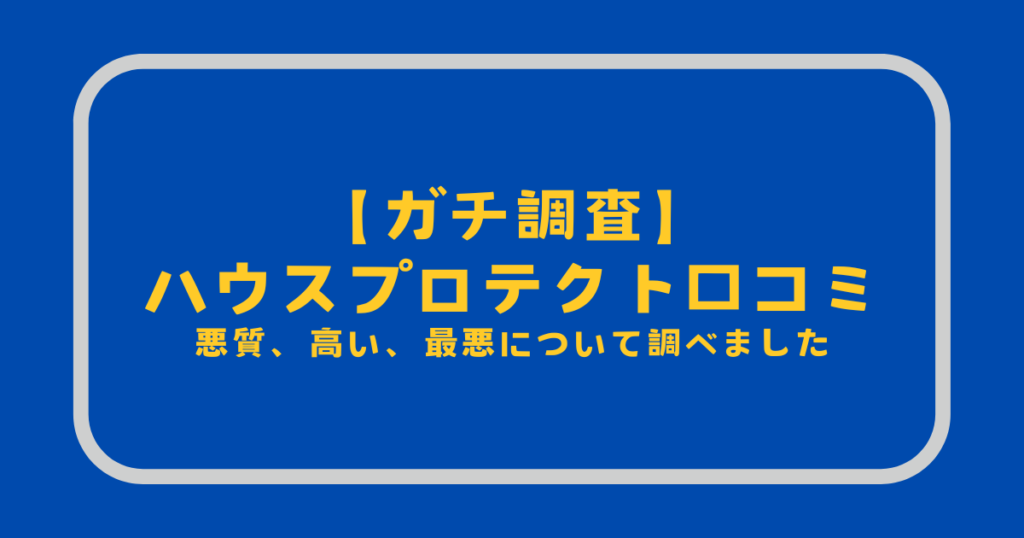 【ガチ調査】ハウスプロテクト口コミ｜悪質、高い、最悪について調べました